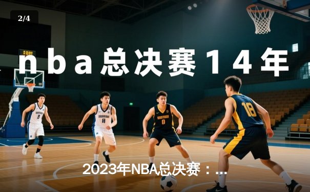 2023年NBA总决赛：掘金主场险胜热火，约基奇狂砍32分率队夺赛点 - 2