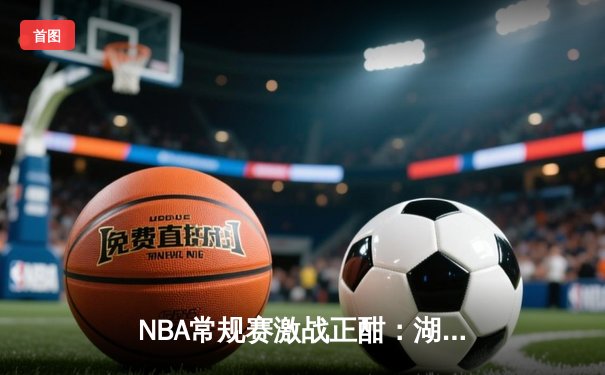 NBA常规赛激战正酣：湖人加时险胜勇士，詹姆斯狂砍三双创纪录