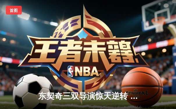 东契奇三双导演惊天逆转 独行侠加时力克太阳夺赛点