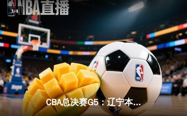 CBA总决赛G5：辽宁本钢力克新疆飞虎，成就三连冠王朝伟业 - 3